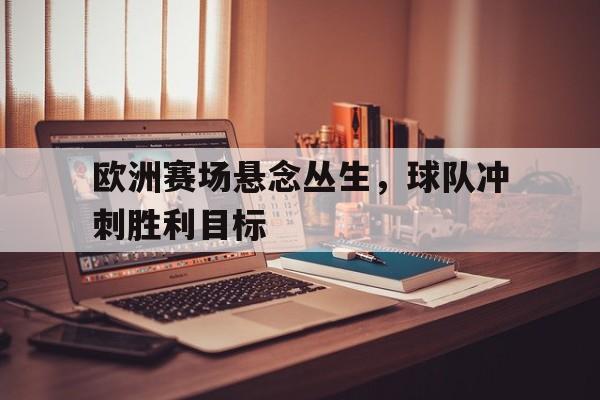 欧洲赛场悬念丛生，球队冲刺胜利目标