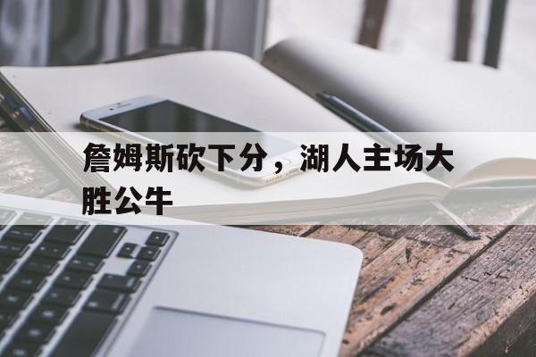 詹姆斯砍下分，湖人主场大胜公牛的简单介绍