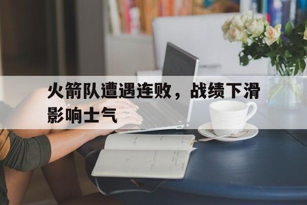 火箭队遭遇连败，战绩下滑影响士气的简单介绍