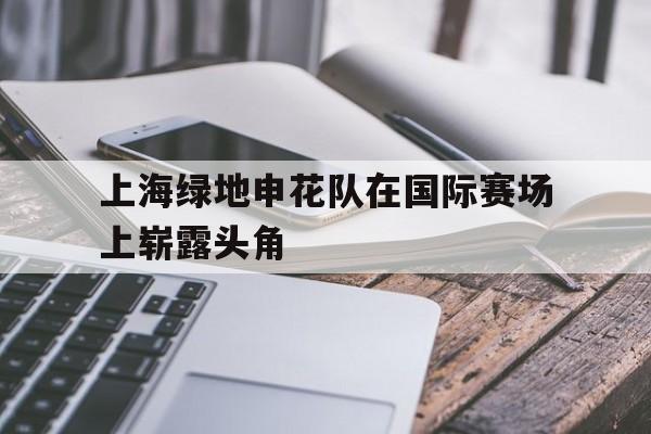 关于上海绿地申花队在国际赛场上崭露头角的信息