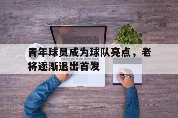 青年球员成为球队亮点，老将逐渐退出首发