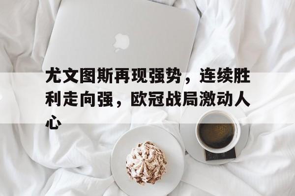 关于尤文图斯再现强势，连续胜利走向强，欧冠战局激动人心的信息