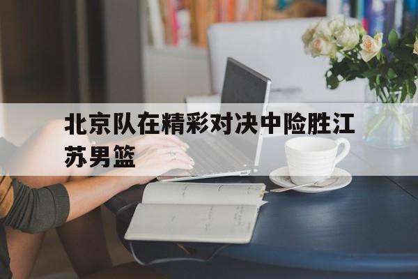 北京队在精彩对决中险胜江苏男篮