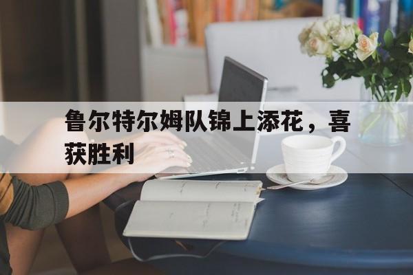 鲁尔特尔姆队锦上添花，喜获胜利的简单介绍