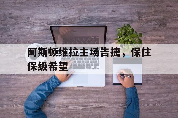 阿斯顿维拉主场告捷，保住保级希望