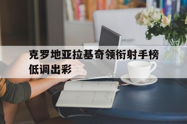 包含克罗地亚拉基奇领衔射手榜低调出彩的词条