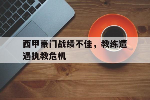 西甲豪门战绩不佳，教练遭遇执教危机的简单介绍