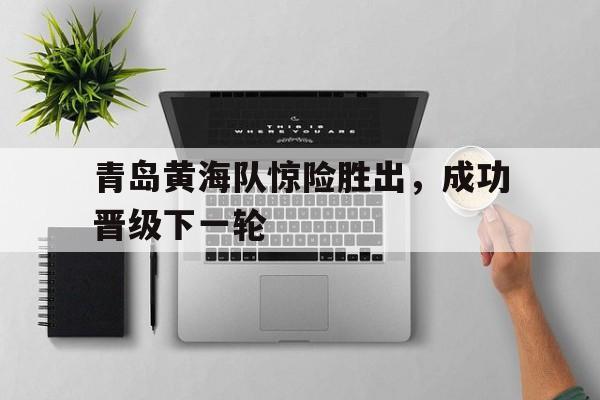 青岛黄海队惊险胜出，成功晋级下一轮
