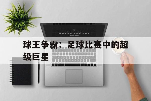 球王争霸：足球比赛中的超级巨星