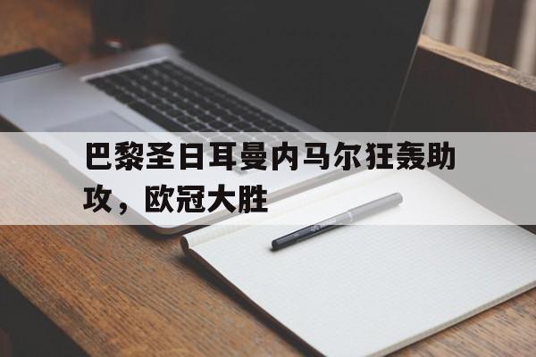 关于巴黎圣日耳曼内马尔狂轰助攻，欧冠大胜的信息