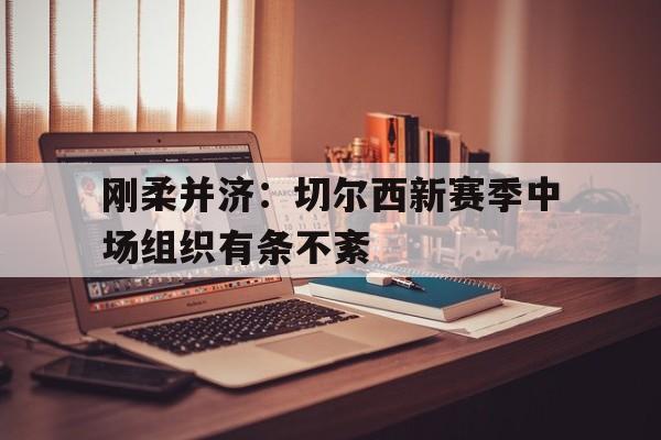 包含刚柔并济：切尔西新赛季中场组织有条不紊的词条
