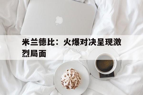 关于米兰德比：火爆对决呈现激烈局面的信息