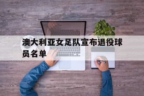 澳大利亚女足队宣布退役球员名单