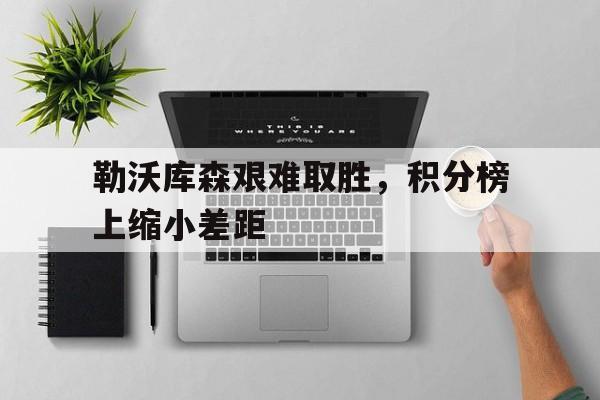 包含勒沃库森艰难取胜，积分榜上缩小差距的词条