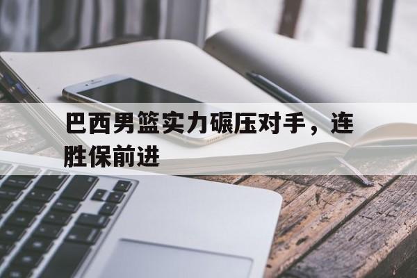 巴西男篮实力碾压对手，连胜保前进的简单介绍