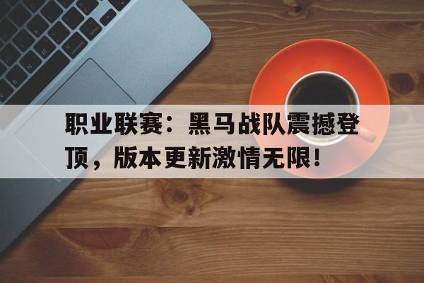 职业联赛：黑马战队震撼登顶，版本更新激情无限！黑马lol