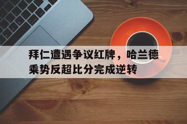 拜仁遭遇争议红牌，哈兰德乘势反超比分完成逆转
