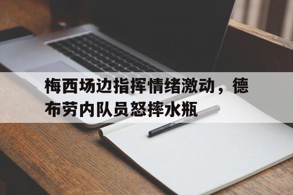 梅西场边指挥情绪激动,德布劳内队员怒摔水瓶 梅西场边指挥情绪激动,德布劳内队员怒摔水瓶