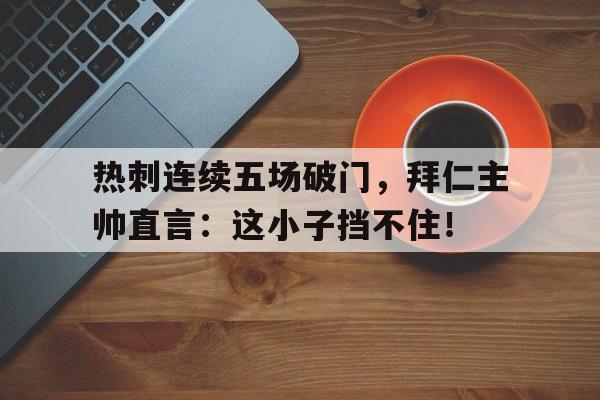 热刺连续五场破门，拜仁主帅直言：这小子挡不住！世预赛武磊个人集锦