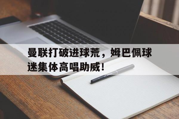曼联打破进球荒，姆巴佩球迷集体高唱助威！姆巴佩为什么不去曼联